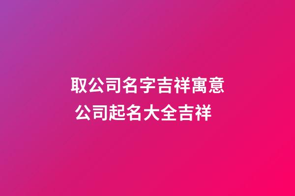 取公司名字吉祥寓意 公司起名大全吉祥